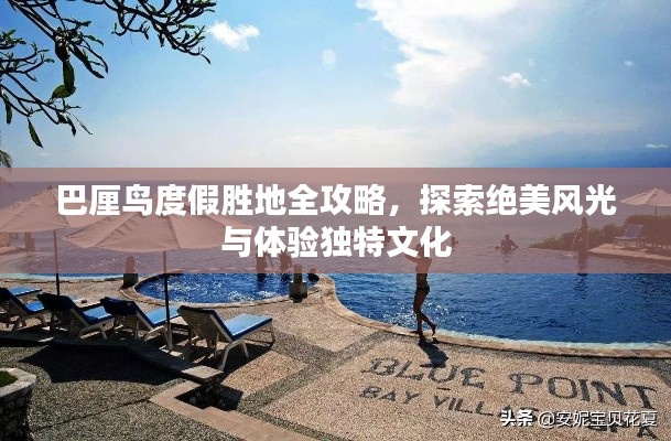 巴厘鸟度假胜地全攻略，探索绝美风光与体验独特文化