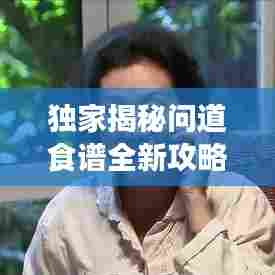 独家揭秘问道食谱全新攻略图，烹饪美食的秘诀与心得共享