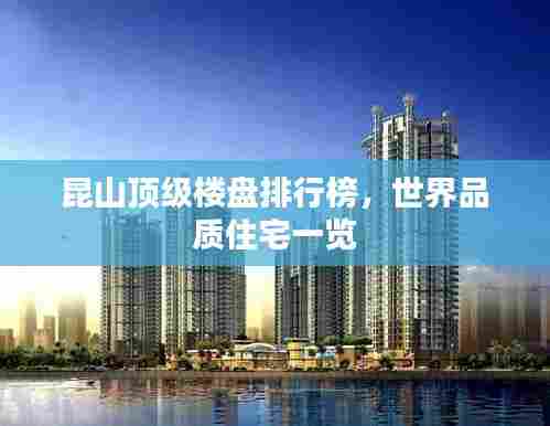 昆山顶级楼盘排行榜,世界品质住宅一览