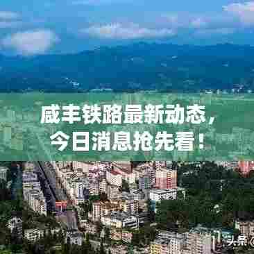 咸丰铁路最新动态，今日消息抢先看！