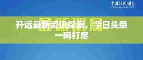 开远最新资讯探索,今日头条一网打尽