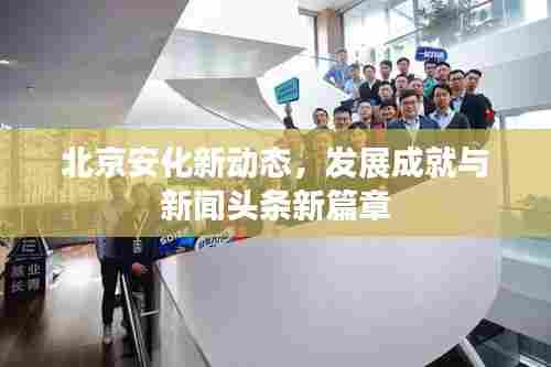 北京安化新动态,发展成就与新闻头条新篇章