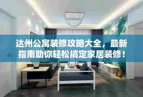 达州公寓装修攻略大全,最新指南助你轻松搞定家居装修!