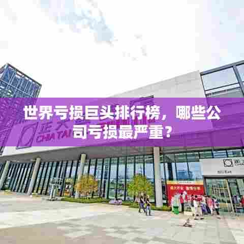 世界亏损巨头排行榜,哪些公司亏损最严重?