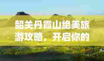 韶关丹霞山绝美旅游攻略，开启你的海边梦幻之旅