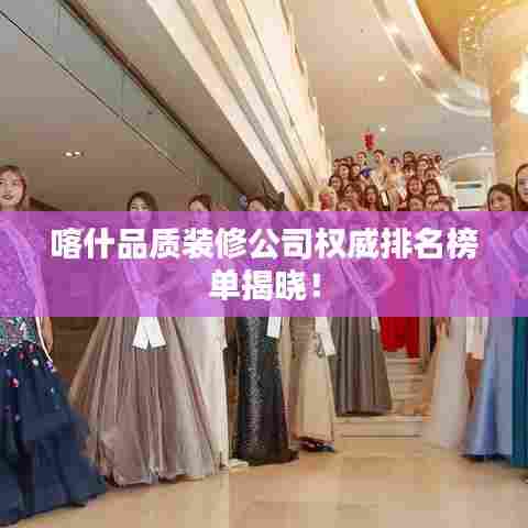 喀什品质装修公司权威排名榜单揭晓!