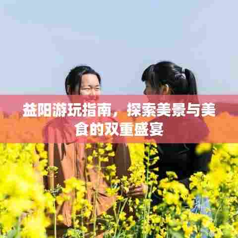 益阳游玩指南,探索美景与美食的双重盛宴