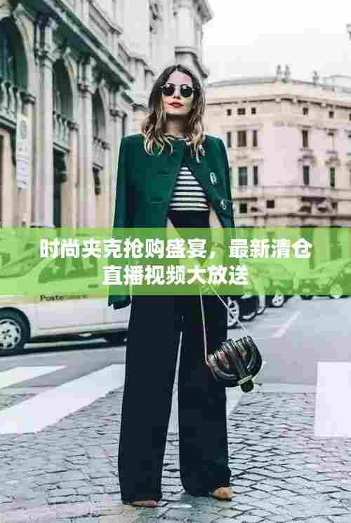 时尚夹克抢购盛宴,最新清仓直播视频大放送