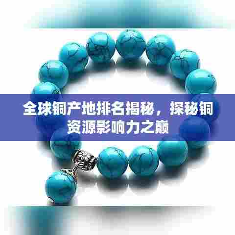 全球铜产地排名揭秘，探秘铜资源影响力之巅