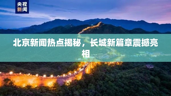 北京新闻热点揭秘,长城新篇章震撼亮相