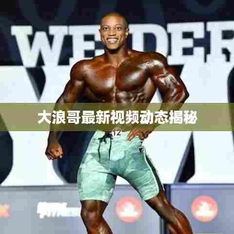 大浪哥最新视频动态揭秘