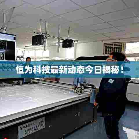 恒为科技最新动态今日揭秘！