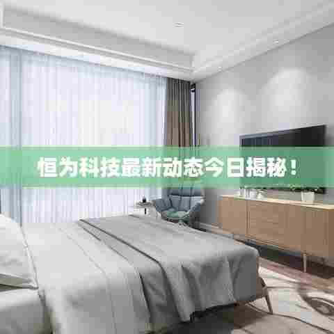 恒为科技最新动态今日揭秘!