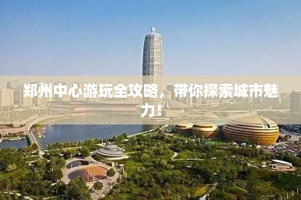 郑州中心游玩全攻略，带你探索城市魅力！
