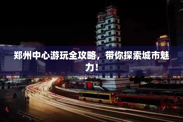郑州中心游玩全攻略,带你探索城市魅力!