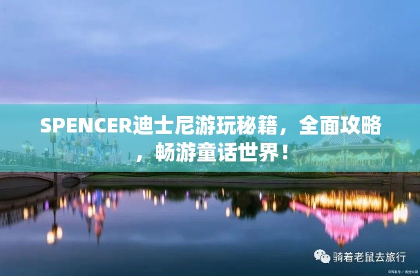 SPENCER迪士尼游玩秘籍,全面攻略,畅游童话世界!