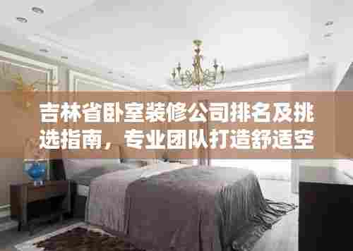 吉林省卧室装修公司排名及挑选指南,专业团队打造舒适空间