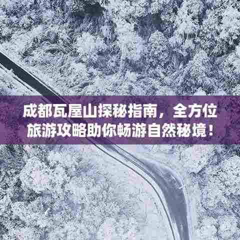 成都瓦屋山探秘指南,全方位旅游攻略助你畅游自然秘境!