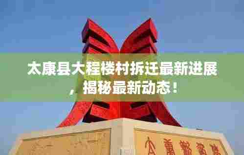 太康县大程楼村拆迁最新进展，揭秘最新动态！