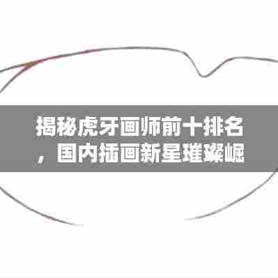 揭秘虎牙画师前十排名,国内插画新星璀璨崛起!