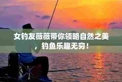 女钓友薇薇带你领略自然之美，钓鱼乐趣无穷！