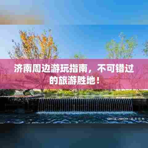 济南周边游玩指南，不可错过的旅游胜地！