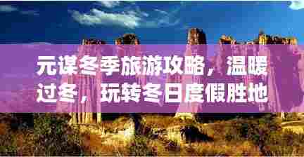 元谋冬季旅游攻略,温暖过冬,玩转冬日度假胜地!