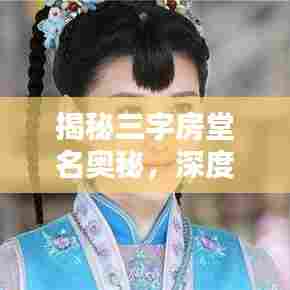 揭秘三字房堂名奥秘,深度解析与百度导航引领探索