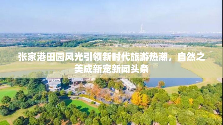 张家港田园风光引领新时代旅游热潮,自然之美成新宠新闻头条