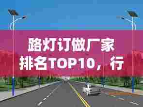 路灯订做厂家排名TOP10,行业领军者的品质之选