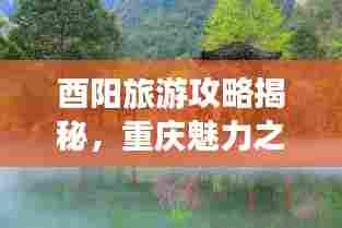 酉阳旅游攻略揭秘,重庆魅力之旅,必去景点一网打尽!