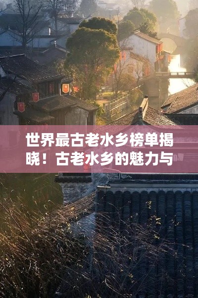 世界最古老水乡榜单揭晓!古老水乡的魅力与风情不容错过!
