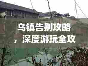 乌镇告别攻略,深度游玩全攻略