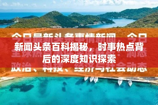 新闻头条百科揭秘,时事热点背后的深度知识探索