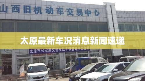 太原最新车况消息新闻速递