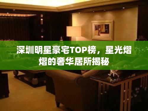 深圳明星豪宅TOP榜,星光熠熠的奢华居所揭秘