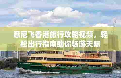 悉尼飞香港旅行攻略视频，轻松出行指南助你畅游天际