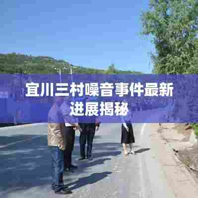宜川三村噪音事件最新进展揭秘
