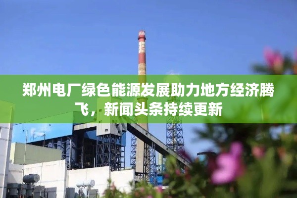 郑州电厂绿色能源发展助力地方经济腾飞，新闻头条持续更新