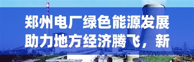 郑州电厂绿色能源发展助力地方经济腾飞,新闻头条持续更新