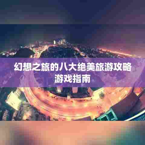 幻想之旅的八大绝美旅游攻略游戏指南