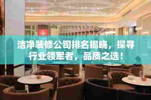 洁净装修公司排名揭晓,探寻行业领军者,品质之选!