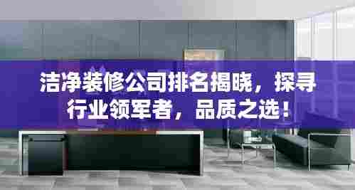洁净装修公司排名揭晓,探寻行业领军者,品质之选!