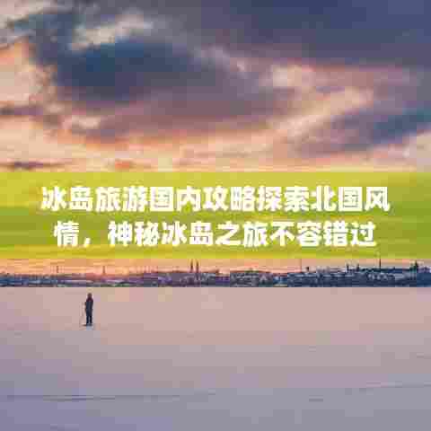 冰岛旅游国内攻略探索北国风情,神秘冰岛之旅不容错过