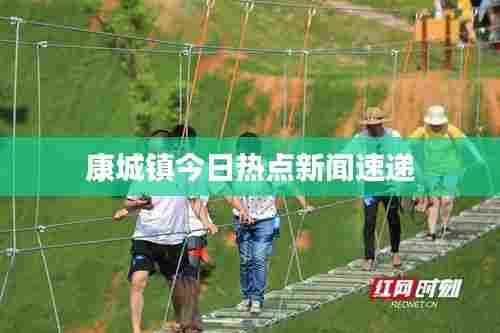 康城镇今日热点新闻速递