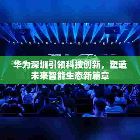华为深圳引领科技创新，塑造未来智能生态新篇章