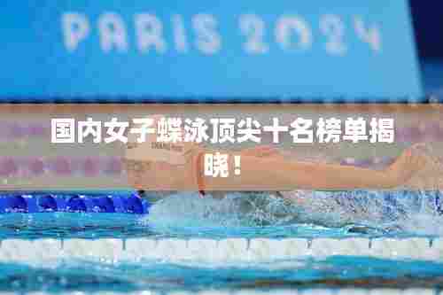 国内女子蝶泳顶尖十名榜单揭晓!