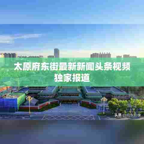 太原府东街最新新闻头条视频独家报道