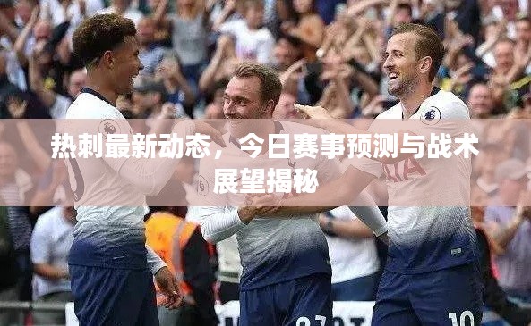 热刺最新动态，今日赛事预测与战术展望揭秘
