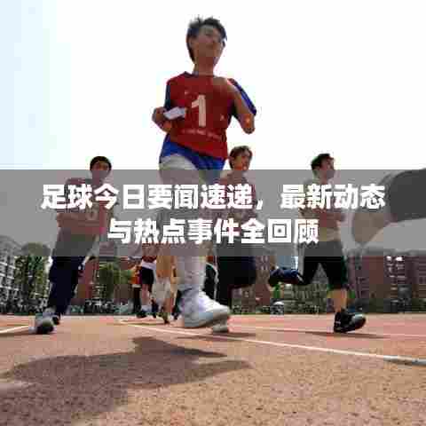 足球今日要闻速递，最新动态与热点事件全回顾